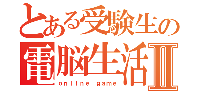 とある受験生の電脳生活Ⅱ（ｏｎｌｉｎｅ ｇａｍｅ）