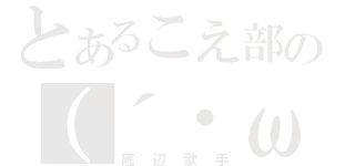 とあるこえ部の（´・ω・）（底辺歌手）