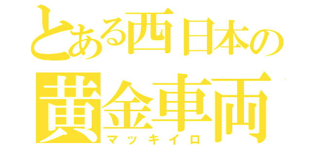 とある西日本の黄金車両（マッキイロ）