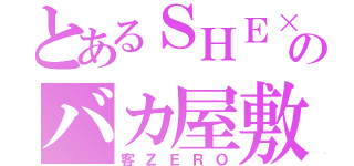 とあるＳＨＥ×３のバカ屋敷（客ＺＥＲＯ）