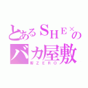 とあるＳＨＥ×３のバカ屋敷（客ＺＥＲＯ）