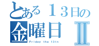 とある１３日の金曜日Ⅱ（Ｆｒｉｄａｙ ｔｈｅ １３ｔｎ）