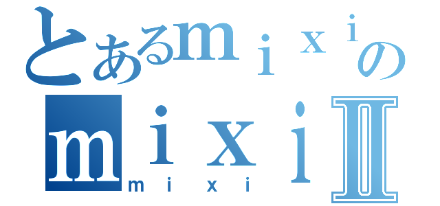 とあるｍｉｘｉのｍｉｘｉⅡ（ｍｉｘｉ）