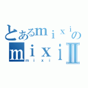 とあるｍｉｘｉのｍｉｘｉⅡ（ｍｉｘｉ）