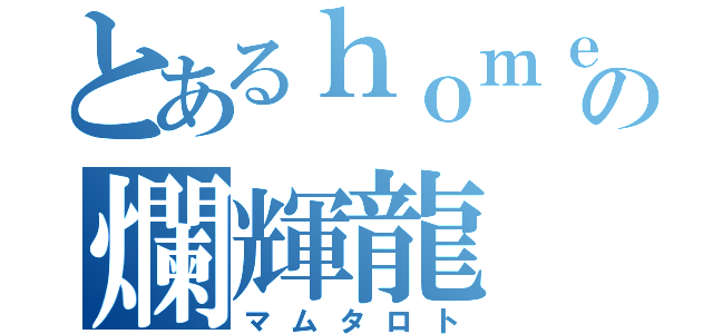 とあるｈｏｍｅの爛輝龍（マムタロト）