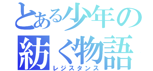 とある少年の紡ぐ物語（レジスタンス）