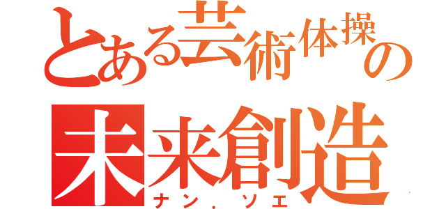 とある芸術体操部の未来創造者（ナン．ソエ）