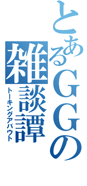 とあるＧＧの雑談譚（トーキングアバウト）