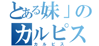 とある妹」のカルピス（カルピス）