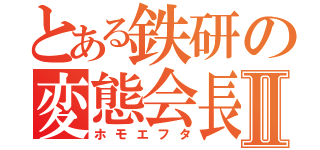 とある鉄研の変態会長Ⅱ（ホモエフタ）