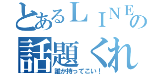 とあるＬＩＮＥの話題くれ（誰か持ってこい！）