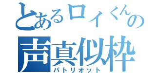 とあるロイくんの声真似枠（パトリオット）