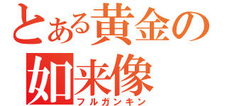 とある黄金の如来像（フルガンキン）