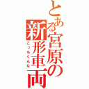 とある宮原の新形車両（こっちくんな）