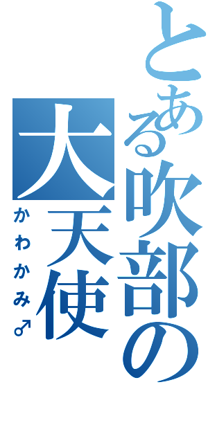 とある吹部の大天使（かわかみ♂）