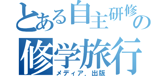 とある自主研修班の修学旅行（メディア．出版）