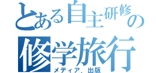 とある自主研修班の修学旅行（メディア．出版）