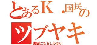 とあるＫ・国民のツブヤキ（属国になるしかない）