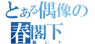 とある偶像の春閣下（跪いて）