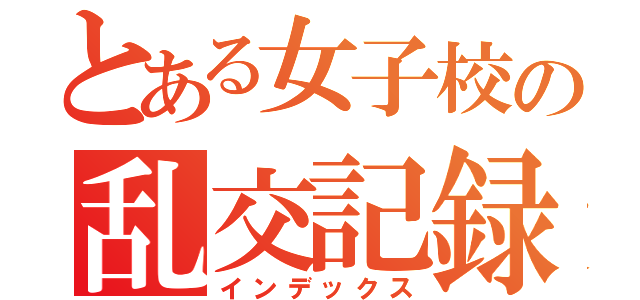 とある女子校の乱交記録（インデックス）