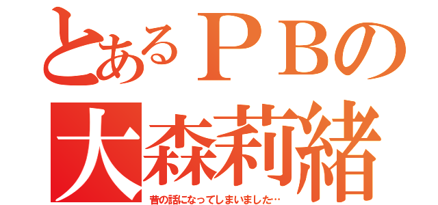 とあるＰＢの大森莉緒（昔の話になってしまいました…）