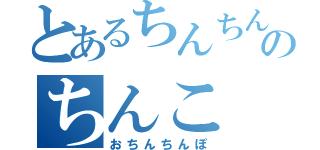 とあるちんちんのちんこ（おちんちんぽ）