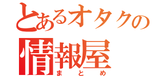 とあるオタクの情報屋（まとめ）