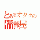 とあるオタクの情報屋（まとめ）