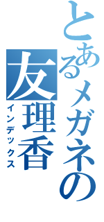 とあるメガネの友理香（インデックス）