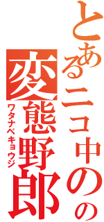 とあるニコ中のの変態野郎（ワタナベキョウジ）