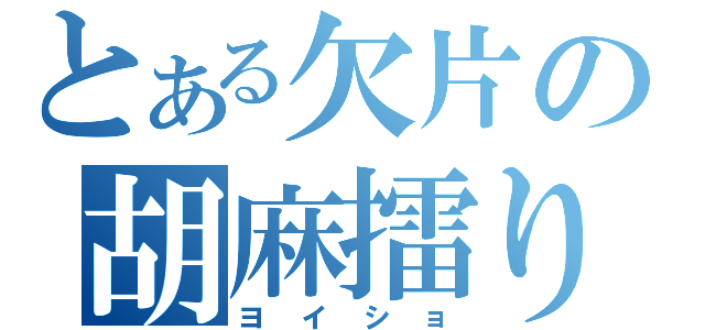 とある欠片の胡麻擂り（ヨイショ）