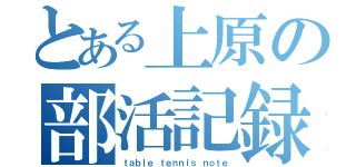 とある上原の部活記録（ｔａｂｌｅ　ｔｅｎｎｉｓ　ｎｏｔｅ）