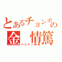 とあるチョンボの金 情篤（ハコテン野郎）