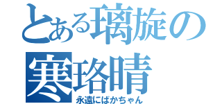 とある璃旋の寒珞晴（永遠にばかちゃん）