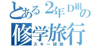 とある２年Ｄ組の修学旅行（スキー研修）