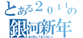 とある２０１１の銀河新年（あけましておでめとう）