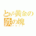 とある黄金の鉄の塊（ブロント）