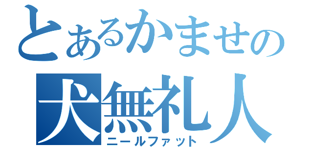 とあるかませの犬無礼人（ニールファット）