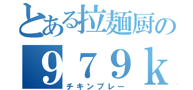 とある拉麺厨の９７９ｋ（チキンプレー）