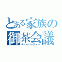 とある家族の御茶会議（ティーパーティー）