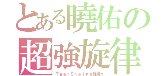 とある曉佑の超強旋律（ＴｅａｒＳｔａｉｎｓ旋律ｘ）