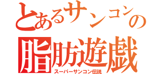 とあるサンコンの脂肪遊戯（スーパーサンコン伝説）