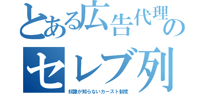 とある広告代理のセレブ列（奴隷が知らないカースト制度）