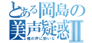 とある岡島の美声疑惑Ⅱ（俺の声に酔いな）