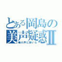 とある岡島の美声疑惑Ⅱ（俺の声に酔いな）