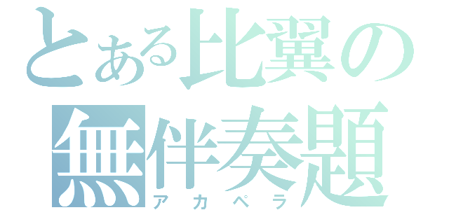 とある比翼の無伴奏題（アカペラ）