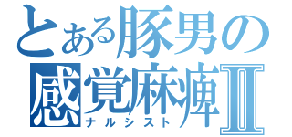 とある豚男の感覚麻痺Ⅱ（ナルシスト）