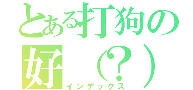 とある打狗の好（？）（インデックス）