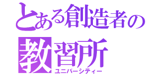 とある創造者の教習所（ユニバーシティー）