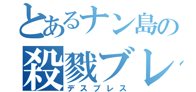 とあるナン島の殺戮ブレス（デスブレス）